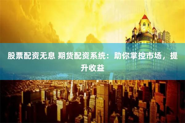 股票配资无息 期货配资系统：助你掌控市场，提升收益