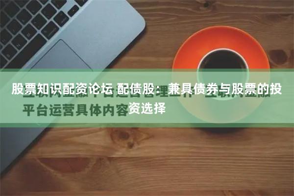 股票知识配资论坛 配债股：兼具债券与股票的投资选择