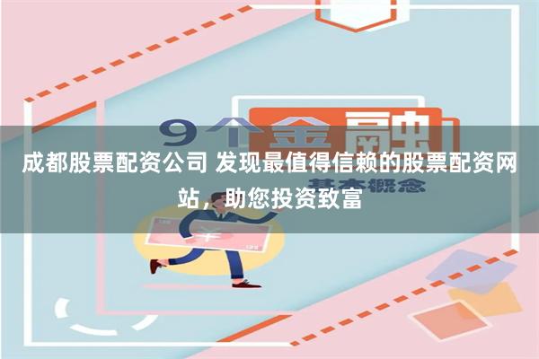 成都股票配资公司 发现最值得信赖的股票配资网站，助您投资致富