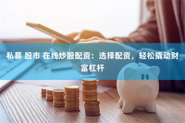 私募 股市 在线炒股配资：选择配资，轻松撬动财富杠杆