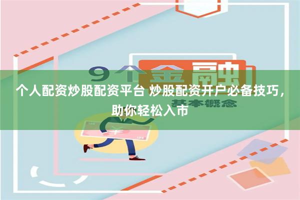 个人配资炒股配资平台 炒股配资开户必备技巧，助你轻松入市