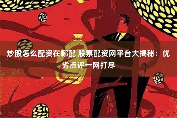 炒股怎么配资在哪配 股票配资网平台大揭秘：优劣点评一网打尽