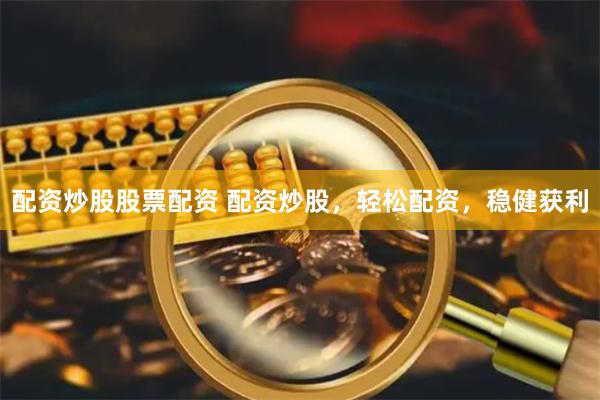 配资炒股股票配资 配资炒股，轻松配资，稳健获利