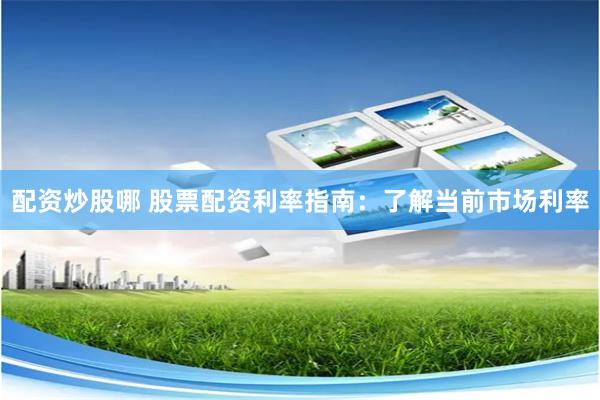 配资炒股哪 股票配资利率指南：了解当前市场利率