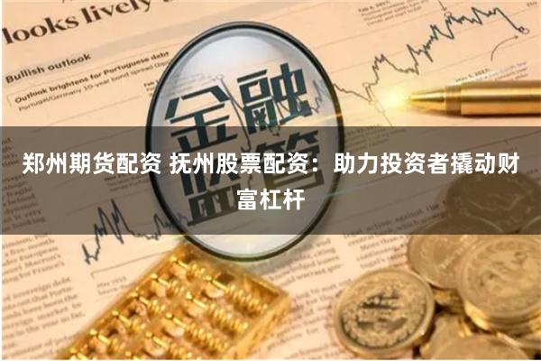 郑州期货配资 抚州股票配资：助力投资者撬动财富杠杆