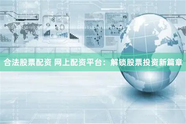 合法股票配资 网上配资平台：解锁股票投资新篇章