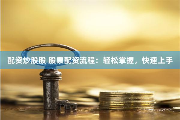 配资炒股股 股票配资流程：轻松掌握，快速上手