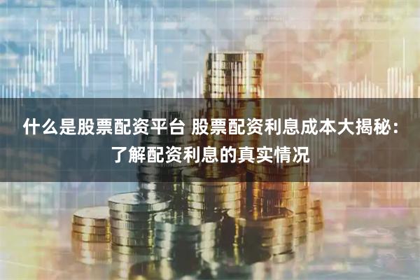 什么是股票配资平台 股票配资利息成本大揭秘：了解配资利息的真实情况