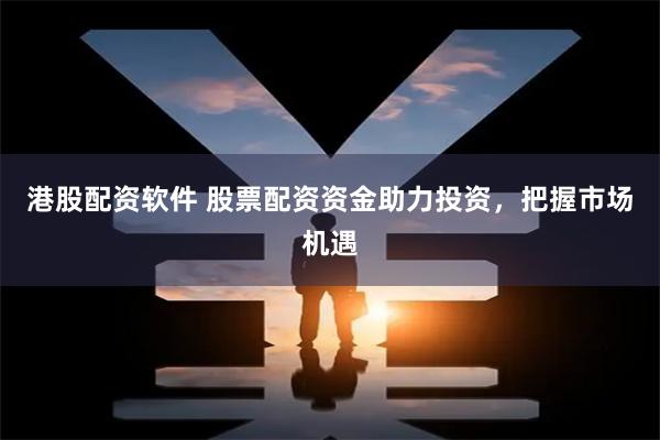 港股配资软件 股票配资资金助力投资，把握市场机遇