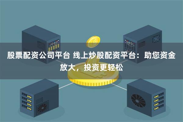股票配资公司平台 线上炒股配资平台：助您资金放大，投资更轻松
