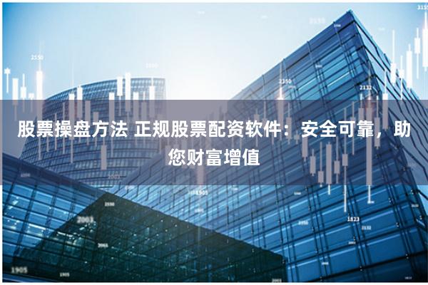 股票操盘方法 正规股票配资软件：安全可靠，助您财富增值