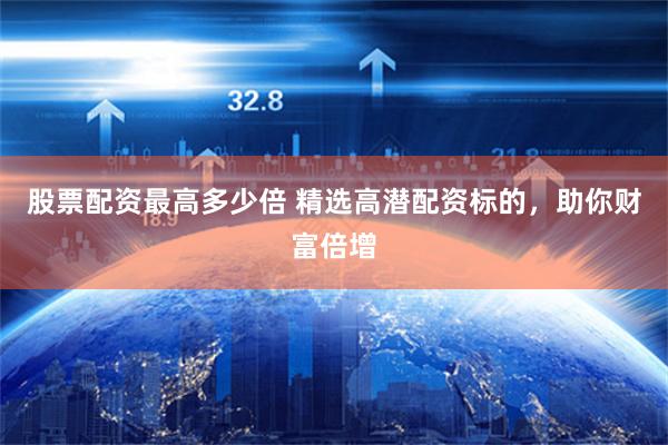股票配资最高多少倍 精选高潜配资标的，助你财富倍增