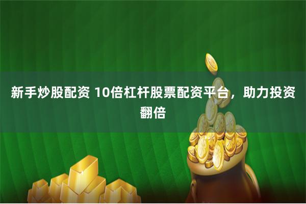 新手炒股配资 10倍杠杆股票配资平台，助力投资翻倍
