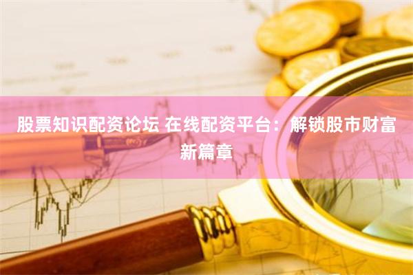 股票知识配资论坛 在线配资平台：解锁股市财富新篇章