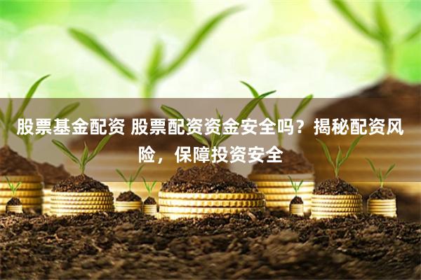 股票基金配资 股票配资资金安全吗？揭秘配资风险，保障投资安全