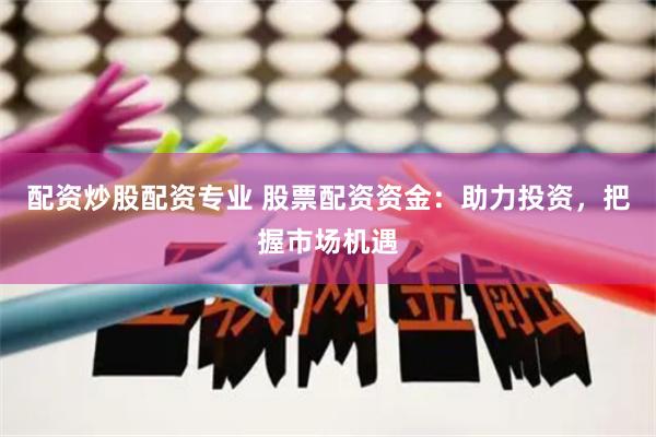 配资炒股配资专业 股票配资资金：助力投资，把握市场机遇