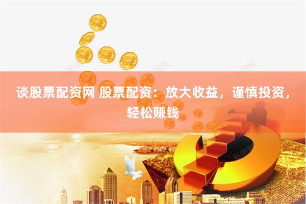 谈股票配资网 股票配资：放大收益，谨慎投资，轻松赚钱