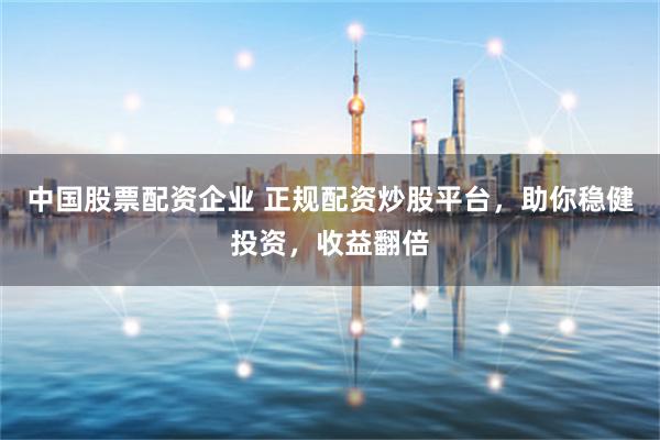 中国股票配资企业 正规配资炒股平台，助你稳健投资，收益翻倍