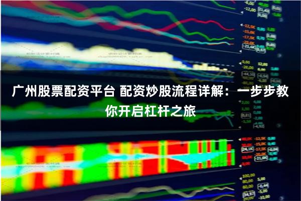 广州股票配资平台 配资炒股流程详解：一步步教你开启杠杆之旅