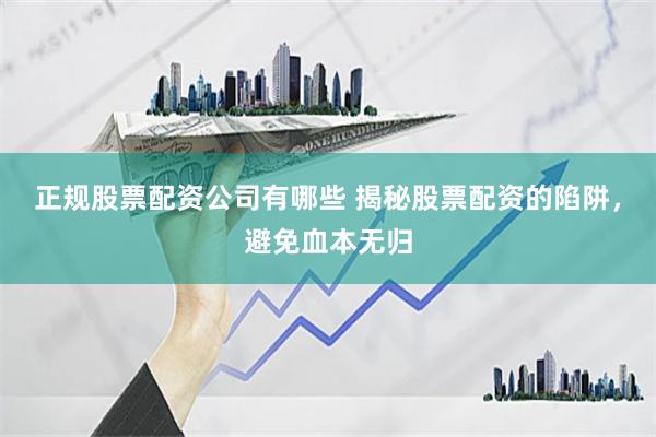 正规股票配资公司有哪些 揭秘股票配资的陷阱，避免血本无归