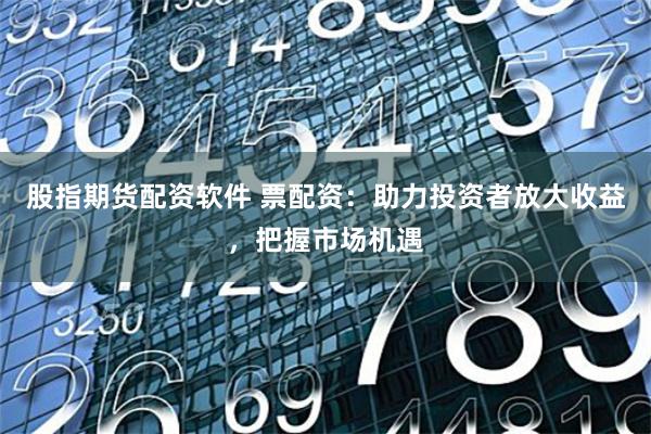 股指期货配资软件 票配资：助力投资者放大收益，把握市场机遇
