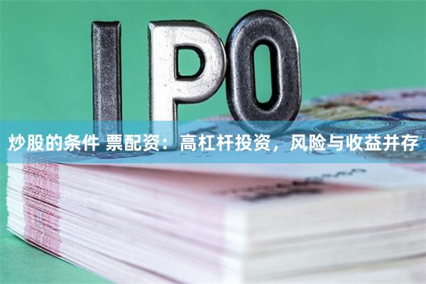炒股的条件 票配资：高杠杆投资，风险与收益并存