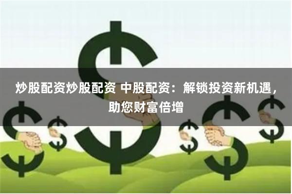 炒股配资炒股配资 中股配资：解锁投资新机遇，助您财富倍增