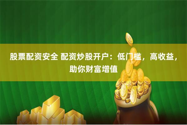 股票配资安全 配资炒股开户：低门槛，高收益，助你财富增值