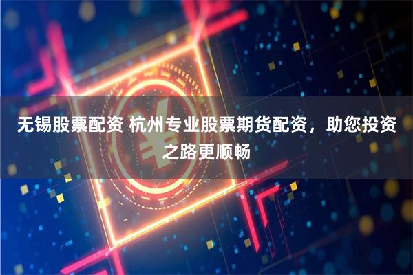 无锡股票配资 杭州专业股票期货配资，助您投资之路更顺畅