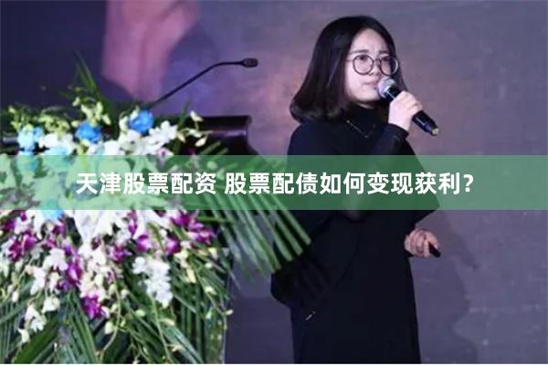 天津股票配资 股票配债如何变现获利？