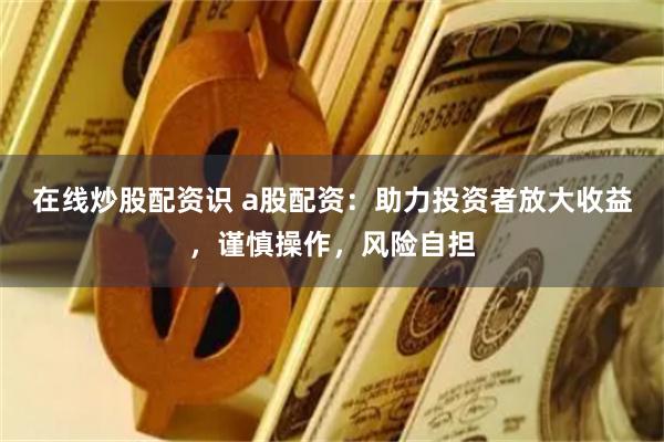 在线炒股配资识 a股配资：助力投资者放大收益，谨慎操作，风险自担
