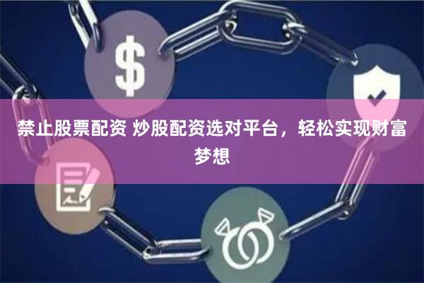 禁止股票配资 炒股配资选对平台，轻松实现财富梦想