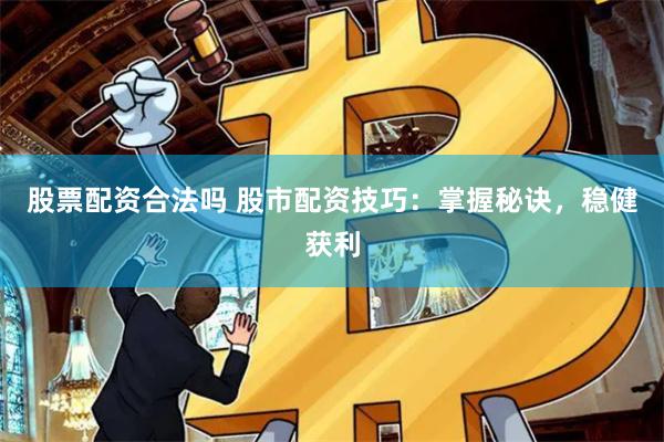 股票配资合法吗 股市配资技巧：掌握秘诀，稳健获利