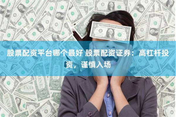 股票配资平台哪个最好 股票配资证券：高杠杆投资，谨慎入场