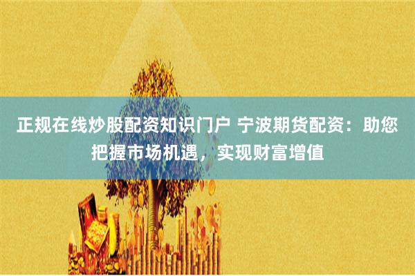 正规在线炒股配资知识门户 宁波期货配资：助您把握市场机遇，实现财富增值