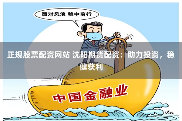 正规股票配资网站 沈阳期货配资：助力投资，稳健获利