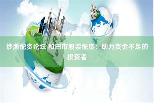 炒股配资论坛 和田市股票配资：助力资金不足的投资者
