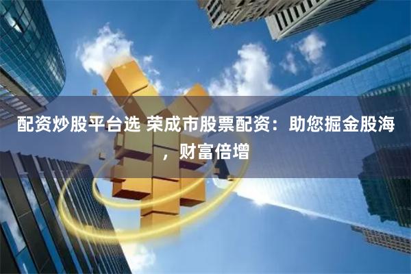 配资炒股平台选 荣成市股票配资：助您掘金股海，财富倍增