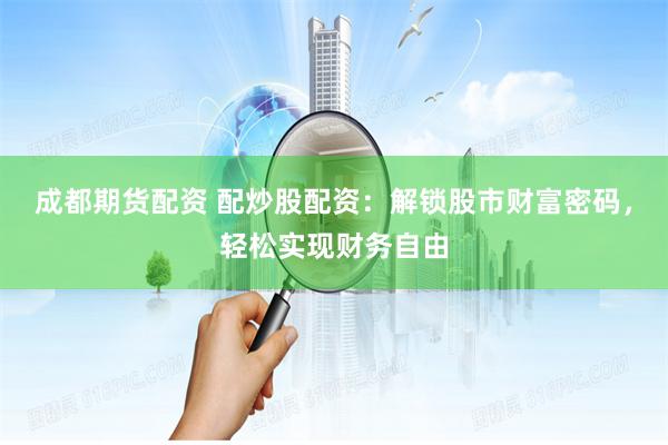 成都期货配资 配炒股配资：解锁股市财富密码，轻松实现财务自由