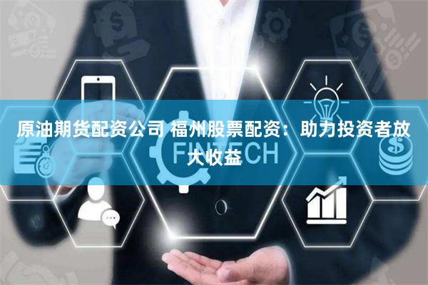 原油期货配资公司 福州股票配资：助力投资者放大收益
