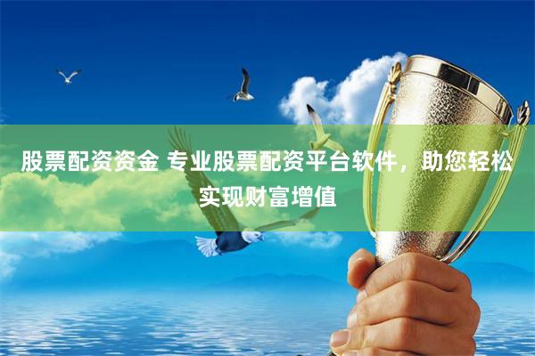 股票配资资金 专业股票配资平台软件，助您轻松实现财富增值