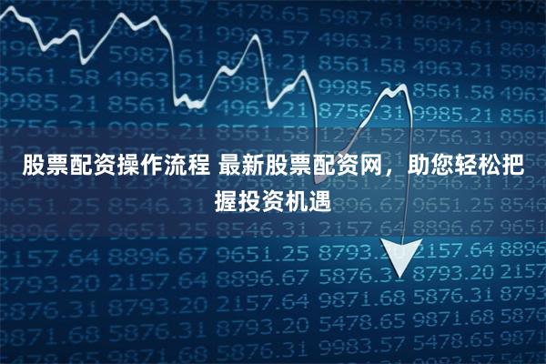 股票配资操作流程 最新股票配资网，助您轻松把握投资机遇