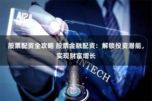 股票配资全攻略 股票金融配资：解锁投资潜能，实现财富增长