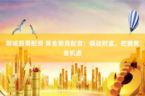 聊城股票配资 黄金期货配资：撬动财富，把握黄金机遇