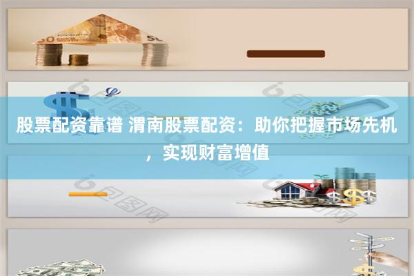 股票配资靠谱 渭南股票配资：助你把握市场先机，实现财富增值