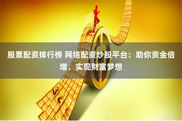 股票配资排行榜 网络配资炒股平台：助你资金倍增，实现财富梦想