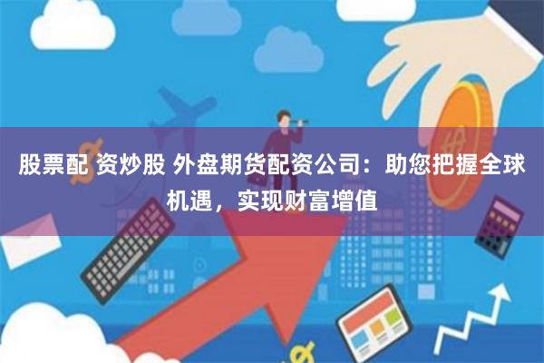 股票配 资炒股 外盘期货配资公司：助您把握全球机遇，实现财富增值