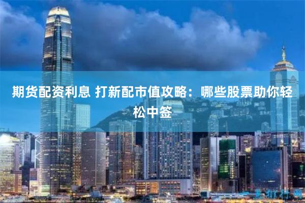 期货配资利息 打新配市值攻略：哪些股票助你轻松中签