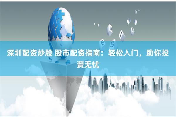 深圳配资炒股 股市配资指南：轻松入门，助你投资无忧