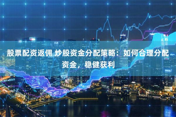 股票配资返佣 炒股资金分配策略：如何合理分配资金，稳健获利
